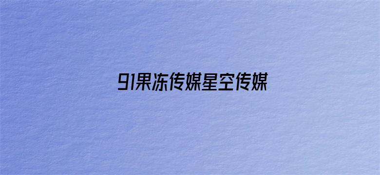 >91果冻传媒星空传媒下载横幅海报图